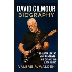 R. Walden, Valerie DAVID GILMOUR BIOGRAPHY: The Guitar Legend Who Redefined Pink Floyd and Rock Music R. Walden, Valerie DAVID GILMOUR BIOGRAPHY: The Guitar Legend Who Redefined Pink Floyd and Rock Music