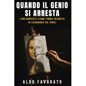 Favarato, Aldo Quando il genio si arresta: l’incompiuto come firma segreta di Leonardo da Vinci: Analisi della procrastinazione e ossessione per il dettaglio che svelano i segreti del processo creativo Favarato, Aldo Quando il genio si arresta: l’incompiuto come firma segreta di Leonardo da Vinci: Analisi della procrastinazione e ossessione per il dettaglio che svelano i segreti del processo creativo