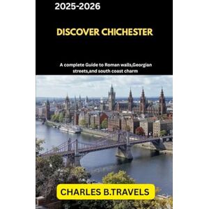 TRAVELS, CHARLES B. DISCOVER CHICHESTER: A Complete Guide to Roman Walls, Georgian Streets, and South Coast Charm (complete united kingdom travel guides for all cities) TRAVELS, CHARLES B. DISCOVER CHICHESTER: A Complete Guide to Roman Walls, Georgian Streets, and South Coast Charm (complete united kingdom travel guides for all cities)