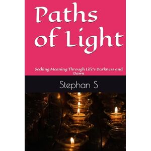 S, Stephan Paths of Light: Seeking Meaning Through Life’s Darkness and Dawn S, Stephan Paths of Light: Seeking Meaning Through Life’s Darkness and Dawn