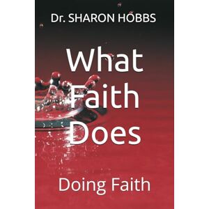 HOBBS, Dr. SHARON D. What Faith Does: Doing Faith HOBBS, Dr. SHARON D. What Faith Does: Doing Faith