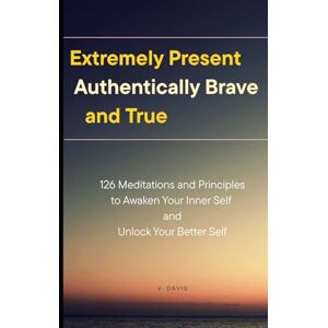 Davis, V. Extremely Present, Authentically Brave and True: 126 Meditations and Principles to Awaken Your Inner Self and Unlock Your Better Self Davis, V. Extremely Present, Authentically Brave and True: 126 Meditations and Principles to Awaken Your Inner Self and Unlock Your Better Self