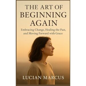 Marcus, Lucian The Art of Beginning Again: Embracing Change, Healing the Past, and Moving Forward with Grace Marcus, Lucian The Art of Beginning Again: Embracing Change, Healing the Past, and Moving Forward with Grace