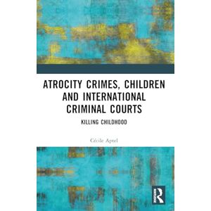 Aptel, Cécile Atrocity Crimes, Children and International Criminal Courts: Killing Childhood Aptel, Cécile Atrocity Crimes, Children and International Criminal Courts: Killing Childhood