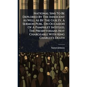 Johnson, Samuel National Sins To Be Deplored By The Innocent As Well As By The Guilty, A Sermon Publ. On Occasion Of A Pamphlet Intitled, The Presbyterians Not Chargeable With King Charles's Death Johnson, Samuel National Sins To Be Deplored By The Innocent As Well As By The Guilty, A Sermon Publ. On Occasion Of A Pamphlet Intitled, The Presbyterians Not Chargeable With King Charles's Death