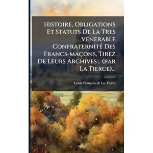 Histoire, Obligations Et Statuts De La Tres Venerable ConfraternitÃ(c) Des Francs-maçons, Tirez De Leurs Archives... (par La Tierce)... Histoire, Obligations Et Statuts De La Tres Venerable ConfraternitÃ(c) Des Francs-maçons, Tirez De Leurs Archives... (par La Tierce)...