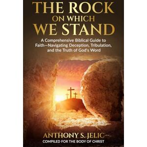Jelic, Anthony S The Rock On Which We Stand: A Comprehensive Biblical Guide to Faith, Navigating Deception, Tribulation, and the Truth of God's Word Jelic, Anthony S The Rock On Which We Stand: A Comprehensive Biblical Guide to Faith, Navigating Deception, Tribulation, and the Truth of God's Word
