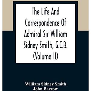 Sidney Smith, William The Life And Correspondence Of Admiral Sir William Sidney Smith, G.C.B. (Volume Ii) Sidney Smith, William The Life And Correspondence Of Admiral Sir William Sidney Smith, G.C.B. (Volume Ii)