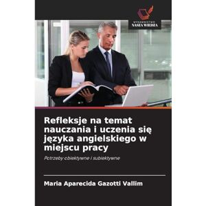 Gazotti Vallim, Maria Aparecida Refleksje na temat nauczania i uczenia się języka angielskiego w miejscu pracy: Potrzeby obiektywne i subiektywne Gazotti Vallim, Maria Aparecida Refleksje na temat nauczania i uczenia się języka angielskiego w miejscu pracy: Potrzeby obiektywne i subiektywne