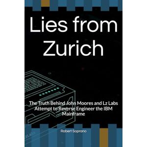 Soprano, Robert Lies from Zurich: The Truth Behind John Moores and Lz Labs Attempt to Reverse Engineer the IBM Mainframe Soprano, Robert Lies from Zurich: The Truth Behind John Moores and Lz Labs Attempt to Reverse Engineer the IBM Mainframe