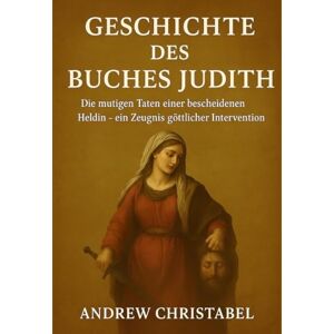 Christabel, Andrew GESCHICHTE DES BUCHES JUDITH: Die mutigen Taten einer bescheidenen Heldin – ein Zeugnis göttlicher Intervention Christabel, Andrew GESCHICHTE DES BUCHES JUDITH: Die mutigen Taten einer bescheidenen Heldin – ein Zeugnis göttlicher Intervention