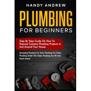 Andrew, Handy Plumbing For Beginners: Step-By-Step Guide to Execute Plumbing Projects In and Around Your House (Including Plumbing For Sink, Under The Toilet, Plumbing For RV, and Much More) Andrew, Handy Plumbing For Beginners: Step-By-Step Guide to Execute Plumbing Projects In and Around Your House (Including Plumbing For Sink, Under The Toilet, Plumbing For RV, and Much More)
