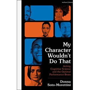 Donna Soto-Morettini My Character Wouldn’t Do That: Acting, Cognitive Science and the Optimal Performance Brain Donna Soto-Morettini My Character Wouldn’t Do That: Acting, Cognitive Science and the Optimal Performance Brain