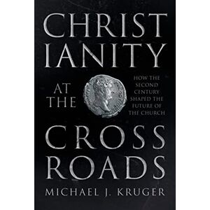 Kruger, Michael J Christianity at the Crossroads: How the Second Century Shaped the Future of the Church Kruger, Michael J Christianity at the Crossroads: How the Second Century Shaped the Future of the Church