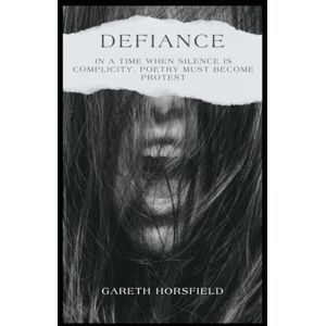Horsfield, Dr Gareth Defiance: In A Time When Silence is Complicity, Poetry Must Become Protest Horsfield, Dr Gareth Defiance: In A Time When Silence is Complicity, Poetry Must Become Protest