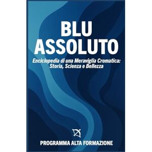 Alta Formazione, Programma Blu Assoluto: Enciclopedia di una Meraviglia Cromatica: Storia, Scienza e Bellezza Alta Formazione, Programma Blu Assoluto: Enciclopedia di una Meraviglia Cromatica: Storia, Scienza e Bellezza