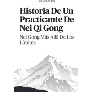Andrea, Jiaoshi Historia De Un Practicante De Nei Qi Gong: Nei Gong Más Allá De Los Límites Andrea, Jiaoshi Historia De Un Practicante De Nei Qi Gong: Nei Gong Más Allá De Los Límites