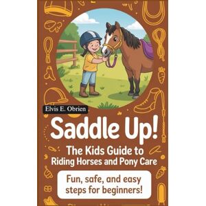 E. Obrien, Elvis “SADDLE UP! THE KIDS GUIDE TO RIDING HORSES AND PONY CARE”: Fun,Safe,and Easy Steps for Beginners E. Obrien, Elvis “SADDLE UP! THE KIDS GUIDE TO RIDING HORSES AND PONY CARE”: Fun,Safe,and Easy Steps for Beginners