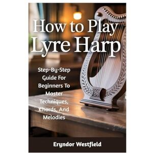 Westfield, Eryndor How To Play Lyre Harp: Step-By-Step Guide For Beginners To Master Techniques, Chords, And Melodies Westfield, Eryndor How To Play Lyre Harp: Step-By-Step Guide For Beginners To Master Techniques, Chords, And Melodies