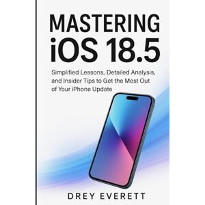 Everett, Drey Mastering iOS 18.5: Simplified Lessons, Detailed Analysis, and Insider Tips to Get the Most Out of Your iPhone Update Everett, Drey Mastering iOS 18.5: Simplified Lessons, Detailed Analysis, and Insider Tips to Get the Most Out of Your iPhone Update