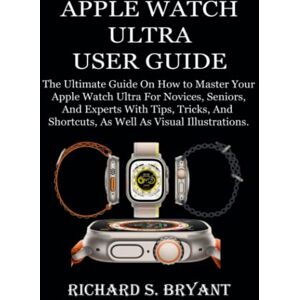 Bryant, Richard S. APPLE WATCH ULTRA USER GUIDE: The Ultimate Guide On How to Master Your Apple Watch Ultra For Novices, Seniors, And Experts With Tips, Tricks, And Shortcuts, As Well As Visual Illustrations. Bryant, Richard S. APPLE WATCH ULTRA USER GUIDE: The Ultimate Guide On How to Master Your Apple Watch Ultra For Novices, Seniors, And Experts With Tips, Tricks, And Shortcuts, As Well As Visual Illustrations.