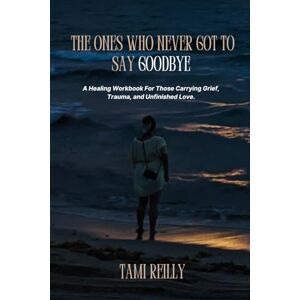 Reilly, Tami The Ones Who Never Got To Say Goodbye: A Healing Workbook For Those Carrying Grief, Trauma, and Unfinished Love. Reilly, Tami The Ones Who Never Got To Say Goodbye: A Healing Workbook For Those Carrying Grief, Trauma, and Unfinished Love.