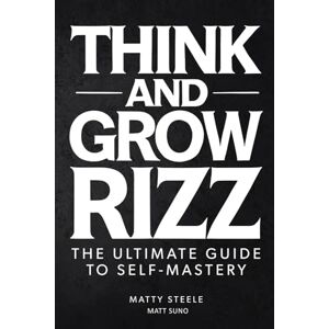 Steele, Matty Think And Grow Rizz: The Modern Man's 30-Day Guide To Self-Mastery, Confidence, Social Dominance, Dating, and Becoming The Man That Women Want Steele, Matty Think And Grow Rizz: The Modern Man's 30-Day Guide To Self-Mastery, Confidence, Social Dominance, Dating, and Becoming The Man That Women Want