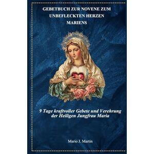 J. Martin, Mario Gebetbuch zur Novene zum Unbefleckten Herzen Mariens: 9 Tage kraftvoller Gebete und Verehrung der Heiligen Jungfrau Maria J. Martin, Mario Gebetbuch zur Novene zum Unbefleckten Herzen Mariens: 9 Tage kraftvoller Gebete und Verehrung der Heiligen Jungfrau Maria