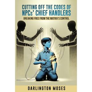 Moses, Darlington Cutting Off the Codes of NPCs' Chief Handlers: Breaking Free From the Matrix's Control Moses, Darlington Cutting Off the Codes of NPCs' Chief Handlers: Breaking Free From the Matrix's Control