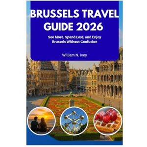 Ivey, William N. BRUSSELS TRAVEL GUIDE 2026: See More, Spend Less, and Enjoy Brussels Without Confusion Ivey, William N. BRUSSELS TRAVEL GUIDE 2026: See More, Spend Less, and Enjoy Brussels Without Confusion