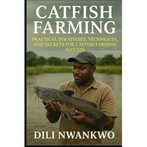 NWANKWO, DILI CATFISH FARMING: Practical Strategies, Techniques, and Secrets for Catfish Farming Success NWANKWO, DILI CATFISH FARMING: Practical Strategies, Techniques, and Secrets for Catfish Farming Success