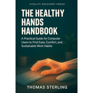Sterling, Thomas THE HEALTHY HANDS HANDBOOK: A Practical Guide for Computer Users to Find Ease, Comfort, and Sustainable Work Habits Sterling, Thomas THE HEALTHY HANDS HANDBOOK: A Practical Guide for Computer Users to Find Ease, Comfort, and Sustainable Work Habits