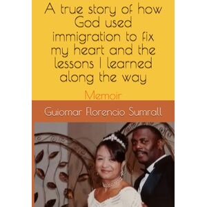 Florencio Sumrall, Guiomar A true story of how God used immigration to fix my heart and the lessons I learned along the way: Memoir Florencio Sumrall, Guiomar A true story of how God used immigration to fix my heart and the lessons I learned along the way: Memoir