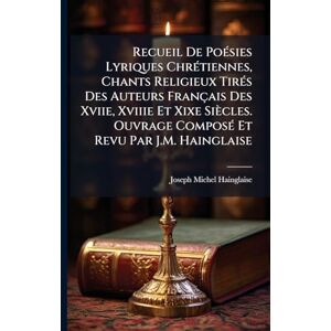 Hainglaise, Joseph Michel Recueil De PoÃ(c)sies Lyriques ChrÃ(c)tiennes, Chants Religieux TirÃ(c)s Des Auteurs Français Des Xviie, Xviiie Et Xixe Siècles. Ouvrage ComposÃ(c) Et Revu Par J.M. Hainglaise Hainglaise, Joseph Michel Recueil De PoÃ(c)sies Lyriques ChrÃ(c)tiennes, Chants Religieux TirÃ(c)s Des Auteurs Français Des Xviie, Xviiie Et Xixe Siècles. Ouvrage ComposÃ(c) Et Revu Par J.M. Hainglaise