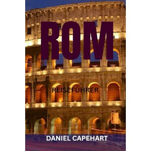 CAPEHART, DANIEL ROM REISEFÜHRER: Top-Sehenswürdigkeiten, Geheimtipps, kulinarische Highlights, Spazierwege und perfekte Reiserouten zur Erkundung der Ewigen Stadt CAPEHART, DANIEL ROM REISEFÜHRER: Top-Sehenswürdigkeiten, Geheimtipps, kulinarische Highlights, Spazierwege und perfekte Reiserouten zur Erkundung der Ewigen Stadt