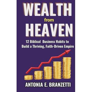 Branzetti, Antonia Wealth from Heaven: 12 Biblical Business Habits to Build a Thriving, Faith-Driven Empire Branzetti, Antonia Wealth from Heaven: 12 Biblical Business Habits to Build a Thriving, Faith-Driven Empire
