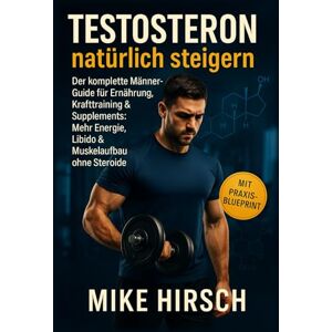 Hirsch, Mike Testosteron natürlich steigern Der komplette Männer-Guide für Ernährung, Krafttraining & Supplements: Mehr Energie, Libido & Muskelaufbau ohne Steroide Hirsch, Mike Testosteron natürlich steigern Der komplette Männer-Guide für Ernährung, Krafttraining & Supplements: Mehr Energie, Libido & Muskelaufbau ohne Steroide