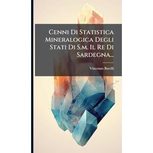 Barelli, Vincenzo Cenni Di Statistica Mineralogica Degli Stati Di S.m. Il Re Di Sardegna... Barelli, Vincenzo Cenni Di Statistica Mineralogica Degli Stati Di S.m. Il Re Di Sardegna...