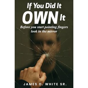 White Sr., James D. If You Did It Own It: Before you start pointing fingers, look in the mirror White Sr., James D. If You Did It Own It: Before you start pointing fingers, look in the mirror