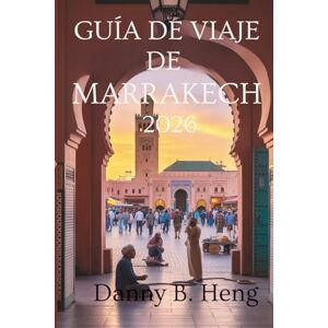 Heng, Danny B. GUÍA DE VIAJE DE MARRAKECH 2026: Zocos animados y magia del desierto en Marruecos Heng, Danny B. GUÍA DE VIAJE DE MARRAKECH 2026: Zocos animados y magia del desierto en Marruecos