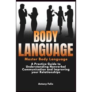 Felix, Antony Body Language: A Practical Guide to Understanding Nonverbal Communication and Improving Your Relationships Felix, Antony Body Language: A Practical Guide to Understanding Nonverbal Communication and Improving Your Relationships