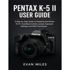 Miles, Evan PENTAX K-5 II USER GUIDE: A Step by Step Guide to Mastering the Pentax K-52 Including Controls Lenses Exposure Settings and DSLR Techniques Miles, Evan PENTAX K-5 II USER GUIDE: A Step by Step Guide to Mastering the Pentax K-52 Including Controls Lenses Exposure Settings and DSLR Techniques