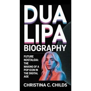 C. CHILDS, CHRISTINA DUA LIPA BIOGRAPHY: Future Nostalgia The Making of a Pop Icon in the Digital Age C. CHILDS, CHRISTINA DUA LIPA BIOGRAPHY: Future Nostalgia The Making of a Pop Icon in the Digital Age