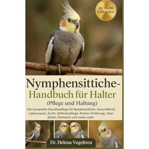 Vogeltreu, Dr. Helena Nymphensittiche – Handbuch für Halter (Pflege und Haltung): Die komplette Haustierpflege für Nymphensittiche: Gesundheit, Lebensraum, Zucht, ... Interaktion, Verhalten und vieles mehr. Vogeltreu, Dr. Helena Nymphensittiche – Handbuch für Halter (Pflege und Haltung): Die komplette Haustierpflege für Nymphensittiche: Gesundheit, Lebensraum, Zucht, ... Interaktion, Verhalten und vieles mehr.