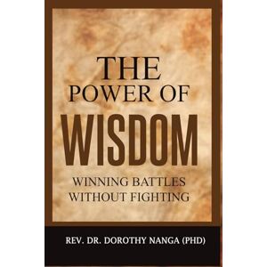 Nanga (PHD), Rev. Dr. Dorothy The Power Of Wisdom: Winning Battles Without Fighting Nanga (PHD), Rev. Dr. Dorothy The Power Of Wisdom: Winning Battles Without Fighting