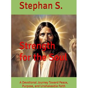 S., Stephan Strength for the Soul: A Devotional Journey Toward Peace, Purpose, and Unshakeable Faith S., Stephan Strength for the Soul: A Devotional Journey Toward Peace, Purpose, and Unshakeable Faith