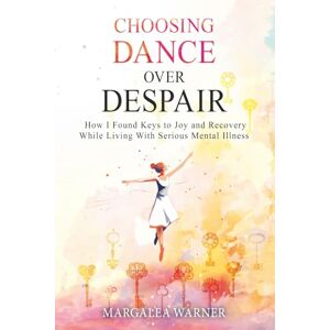 Warner, Margalea Choosing Dance Over Despair: How I Found Keys to Joy and Recovery While Living With Serious Mental Illness Warner, Margalea Choosing Dance Over Despair: How I Found Keys to Joy and Recovery While Living With Serious Mental Illness