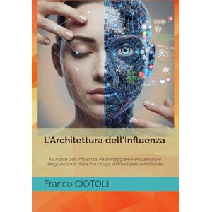 CIOTOLI, Franco L'Architettura dell'Influenza: Il Codice dell'Influenza: Padroneggiare Persuasione e Negoziazione dalla Psicologia all'Intelligenza Artificiale CIOTOLI, Franco L'Architettura dell'Influenza: Il Codice dell'Influenza: Padroneggiare Persuasione e Negoziazione dalla Psicologia all'Intelligenza Artificiale