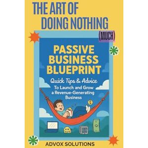 Solutions, Advox THE ART OF DOING NOTHING (much): How to Start and Scale a Passive Business, Escape the 9-to-5, and Earn Money While You Sleep Solutions, Advox THE ART OF DOING NOTHING (much): How to Start and Scale a Passive Business, Escape the 9-to-5, and Earn Money While You Sleep