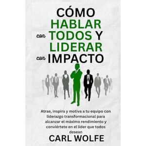 Wolfe, Carl Cómo hablar con todos y liderar con impacto: Atrae, inspira y motiva a tu equipo con liderazgo transformacional para alcanzar el máximo rendimiento y conviértete en el líder que todos desean Wolfe, Carl Cómo hablar con todos y liderar con impacto: Atrae, inspira y motiva a tu equipo con liderazgo transformacional para alcanzar el máximo rendimiento y conviértete en el líder que todos desean